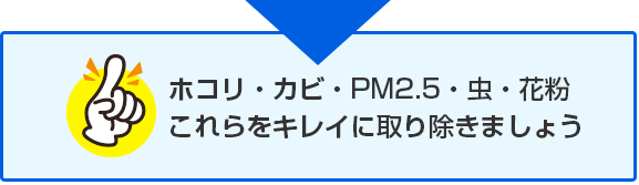 ホコリ・カビ・PM2.5・虫・花粉、これらをキレイに取り除きましょう