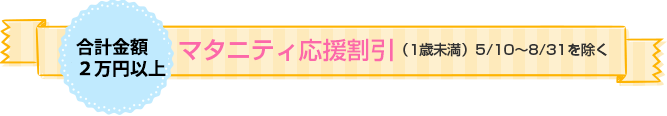 料金 2万円以上が 対象「マタニティ応援割引（1歳未満）」5/10～8/31を除く