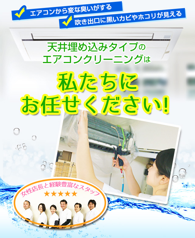 「最近エアコンの利きが良くない」「エアコンから変な臭いがする」天井埋め込みタイプのエアコンクリーニングは私たち（女性店長と経験豊富なスタッフ）にお任せください！