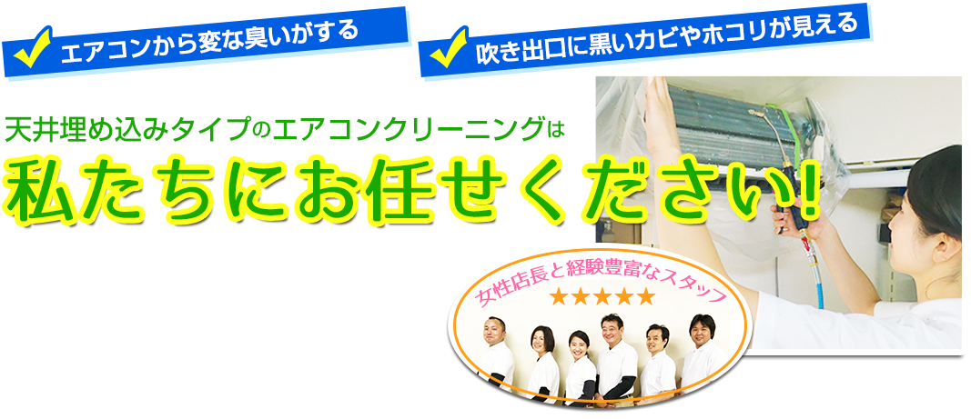 「最近エアコンの利きが良くない」「エアコンから変な臭いがする」天井埋め込みタイプのエアコンクリーニングは私たち（女性店長と経験豊富なスタッフ）にお任せください！